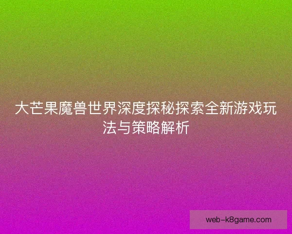 大芒果魔兽世界深度探秘探索全新游戏玩法与策略解析