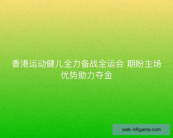 香港运动健儿全力备战全运会 期盼主场优势助力夺金