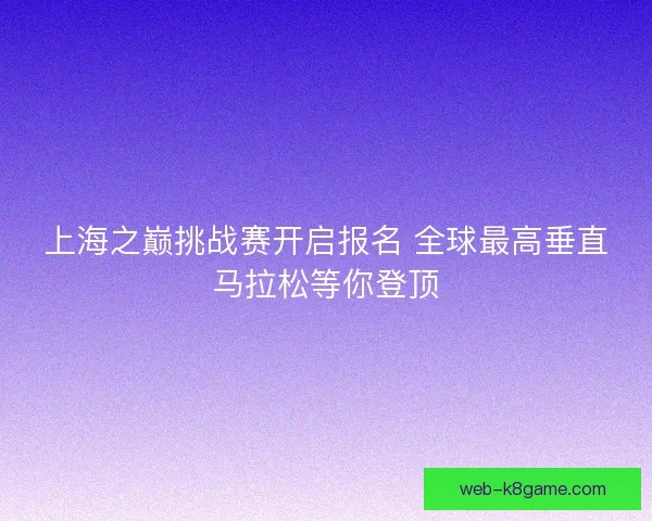 上海之巅挑战赛开启报名 全球最高垂直马拉松等你登顶