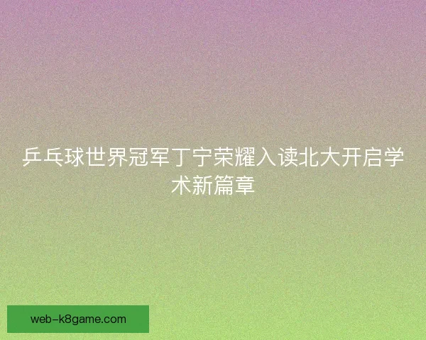 乒乓球世界冠军丁宁荣耀入读北大开启学术新篇章