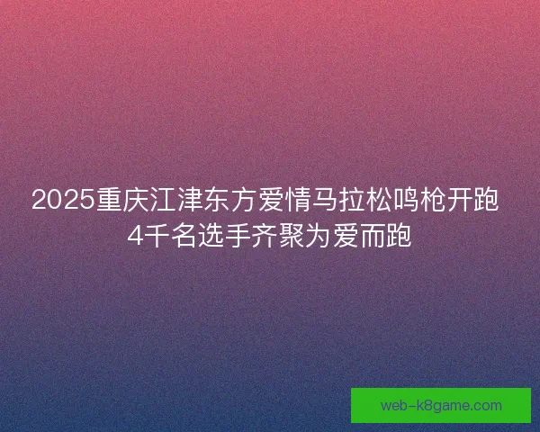 2025重庆江津东方爱情马拉松鸣枪开跑 4千名选手齐聚为爱而跑