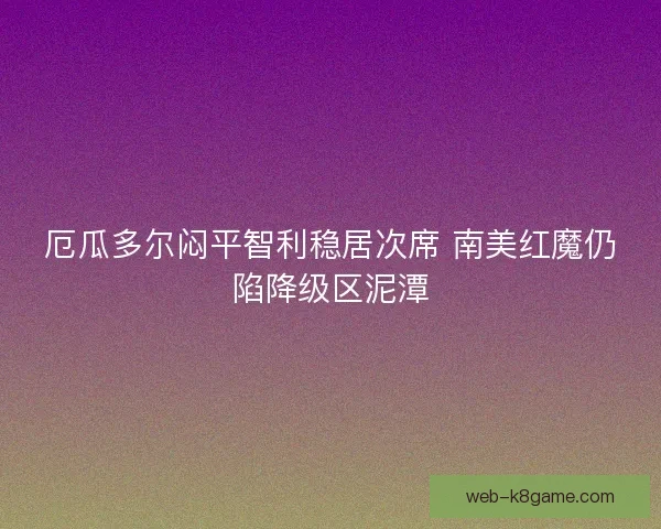 厄瓜多尔闷平智利稳居次席 南美红魔仍陷降级区泥潭